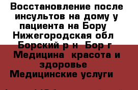Восстановление после инсультов на дому у пациента на Бору - Нижегородская обл., Борский р-н, Бор г. Медицина, красота и здоровье » Медицинские услуги   